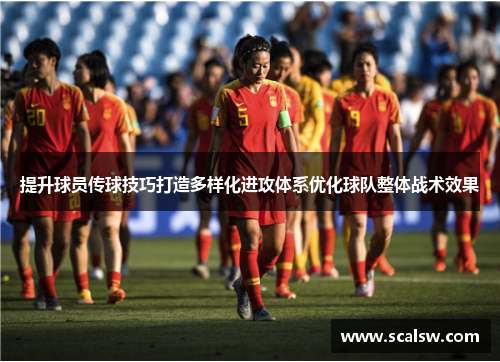 提升球员传球技巧打造多样化进攻体系优化球队整体战术效果