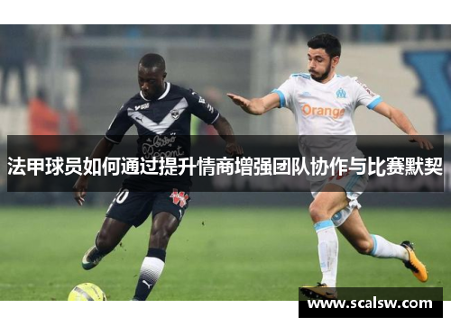 法甲球员如何通过提升情商增强团队协作与比赛默契